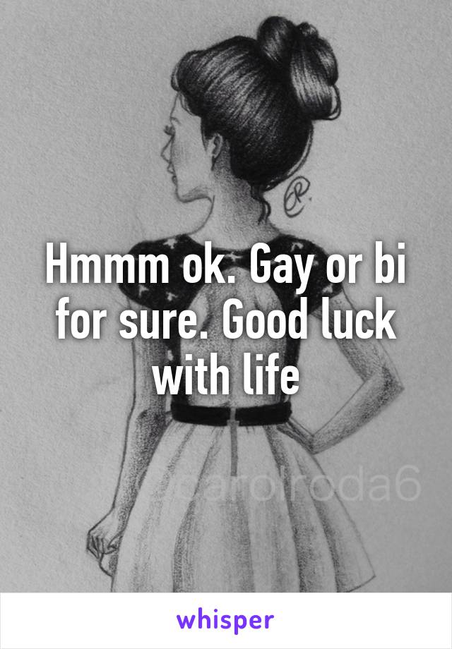 Hmmm ok. Gay or bi for sure. Good luck with life