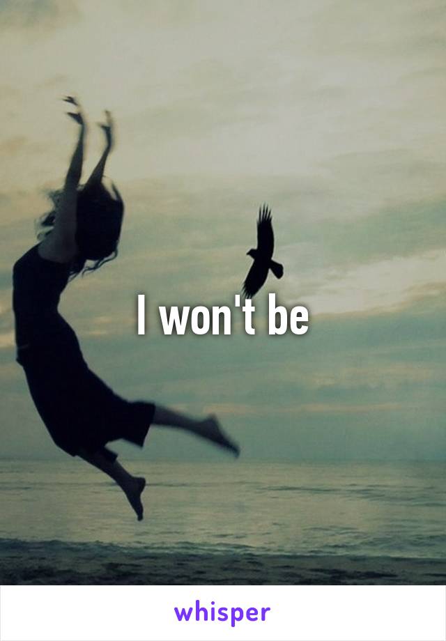 I won't be