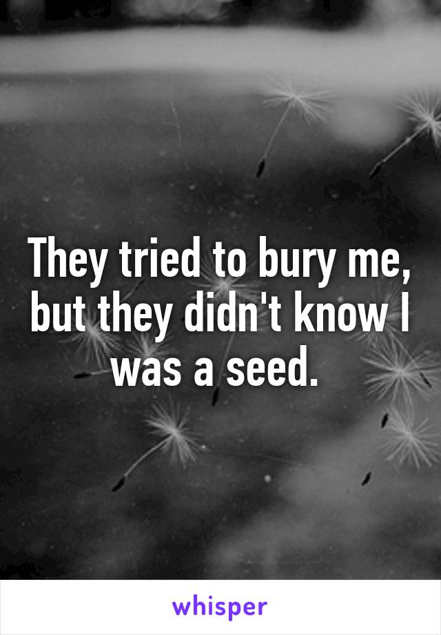 They tried to bury me, but they didn't know I was a seed. 