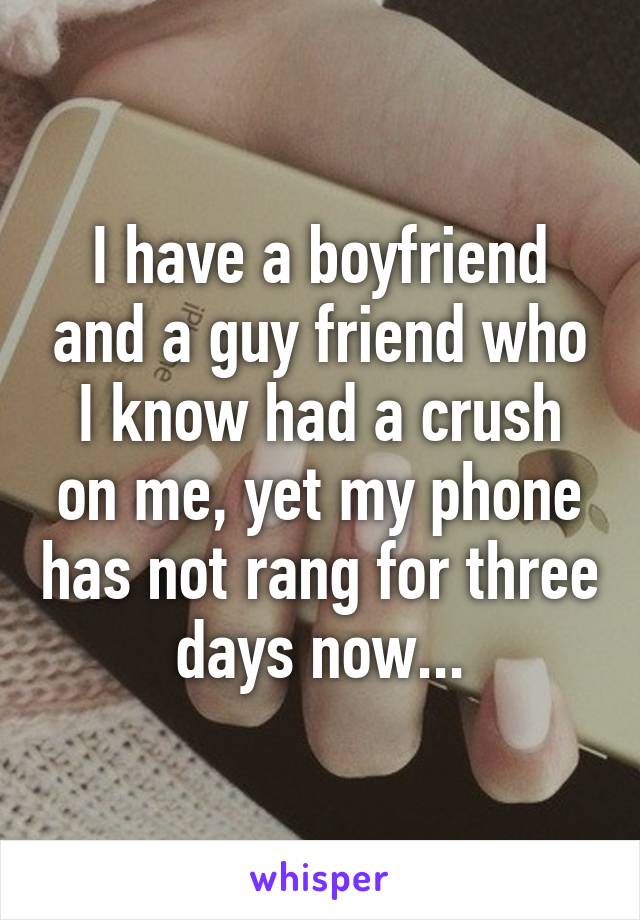 I have a boyfriend and a guy friend who I know had a crush on me, yet my phone has not rang for three days now...