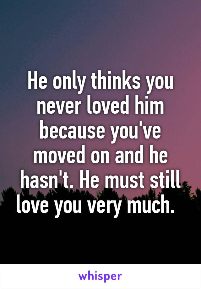 He only thinks you never loved him because you've moved on and he hasn't. He must still love you very much.  