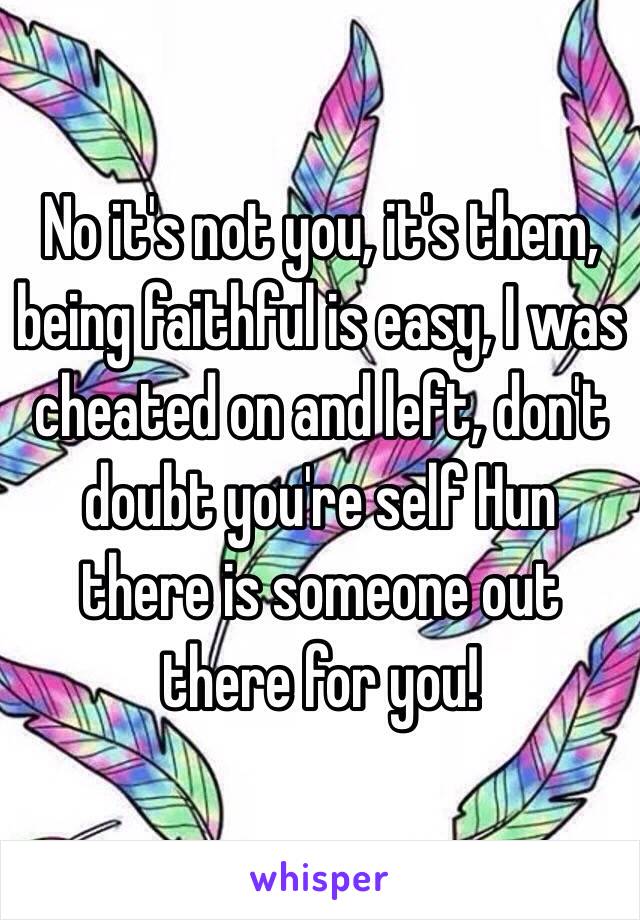 No it's not you, it's them, being faithful is easy, I was cheated on and left, don't doubt you're self Hun there is someone out there for you!