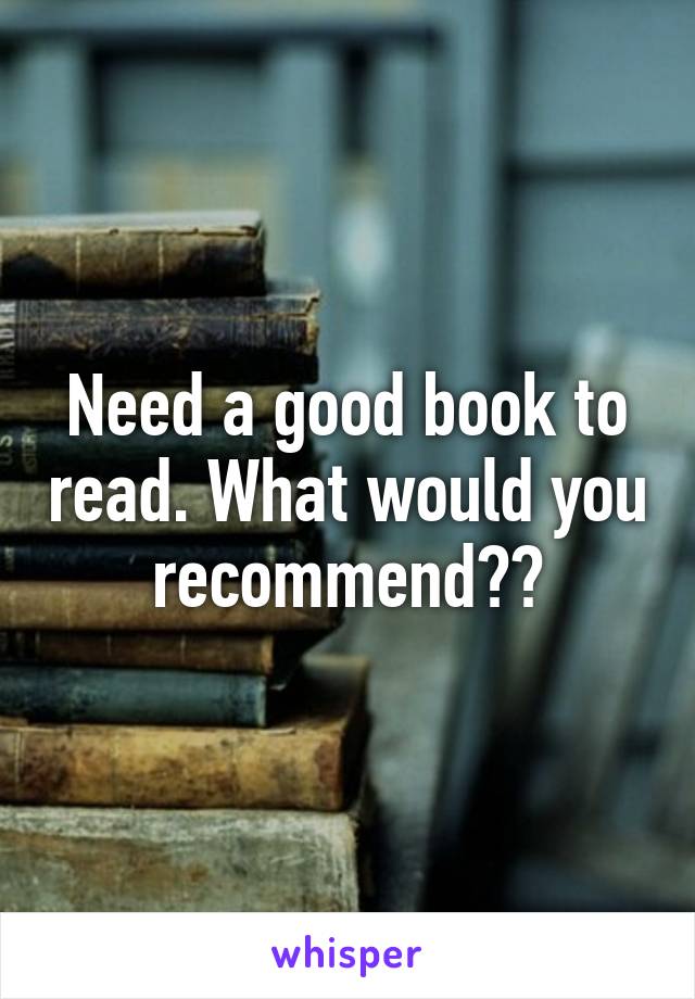 Need a good book to read. What would you recommend??