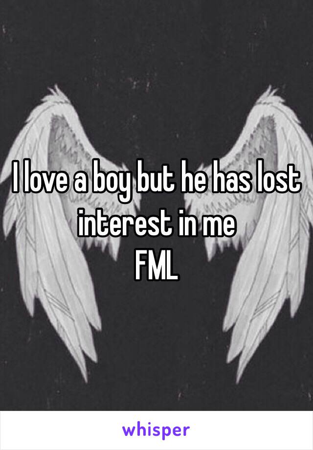 I love a boy but he has lost interest in me 
FML 