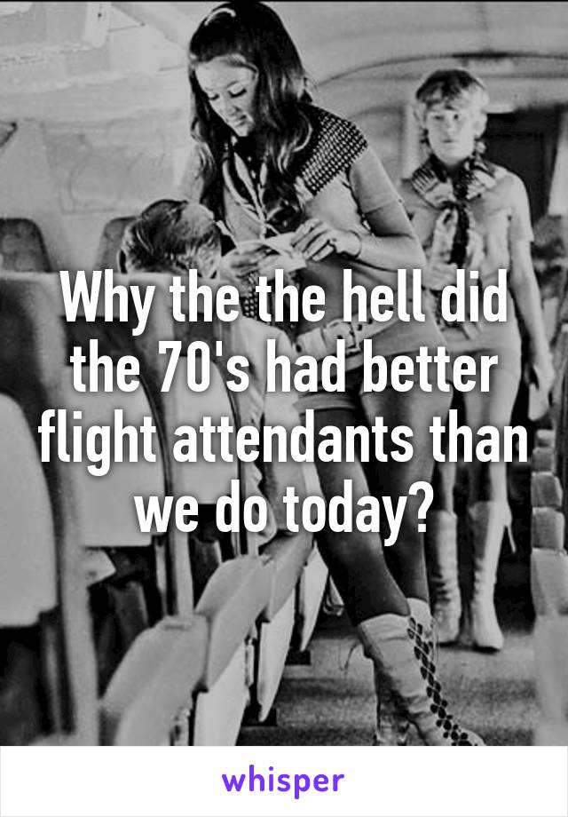 Why the the hell did the 70's had better flight attendants than we do today?