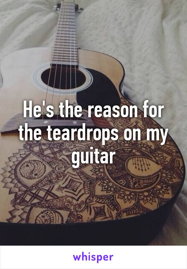 He's the reason for the teardrops on my guitar