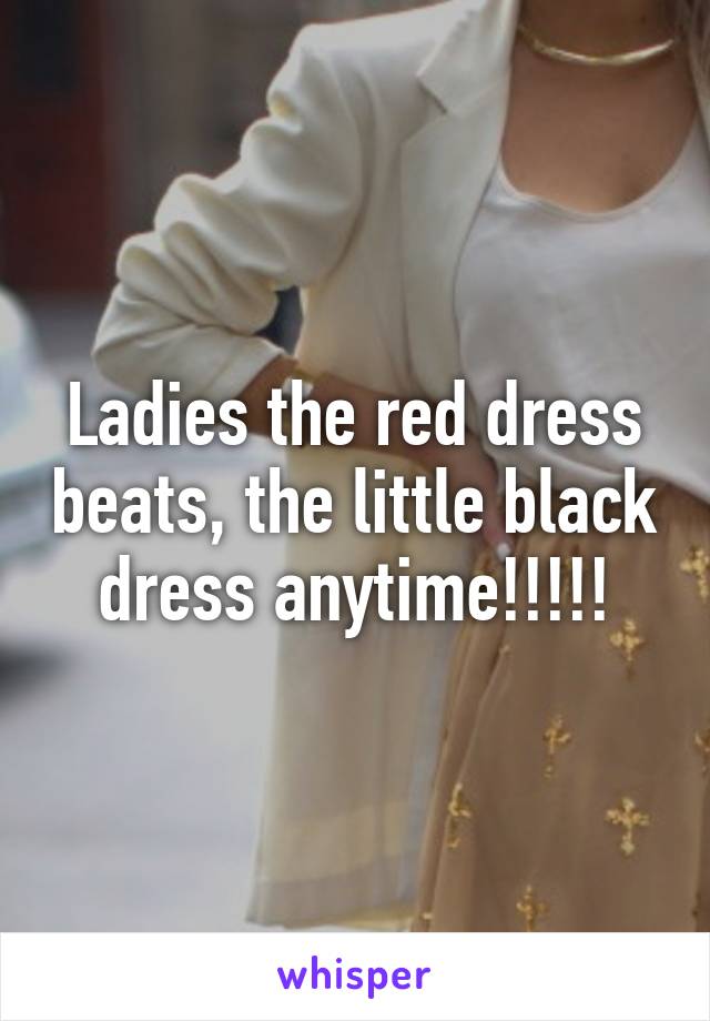 Ladies the red dress beats, the little black dress anytime!!!!!