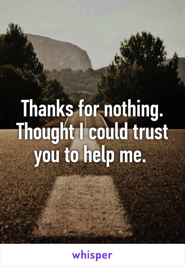 Thanks for nothing. Thought I could trust you to help me. 