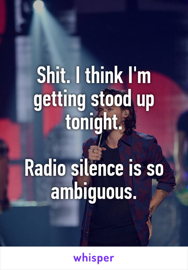 Shit. I think I'm getting stood up tonight.

Radio silence is so ambiguous.