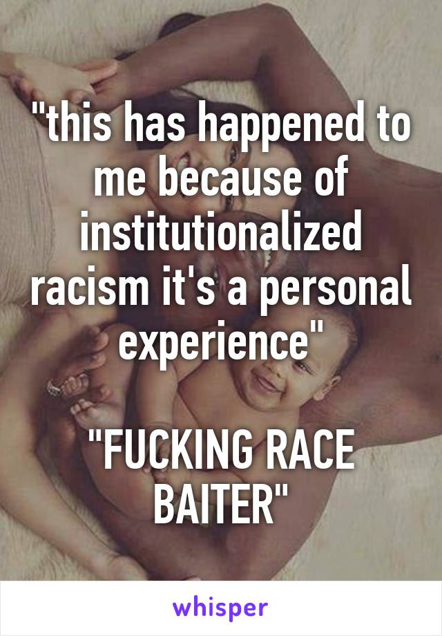 "this has happened to me because of institutionalized racism it's a personal experience"

"FUCKING RACE BAITER"