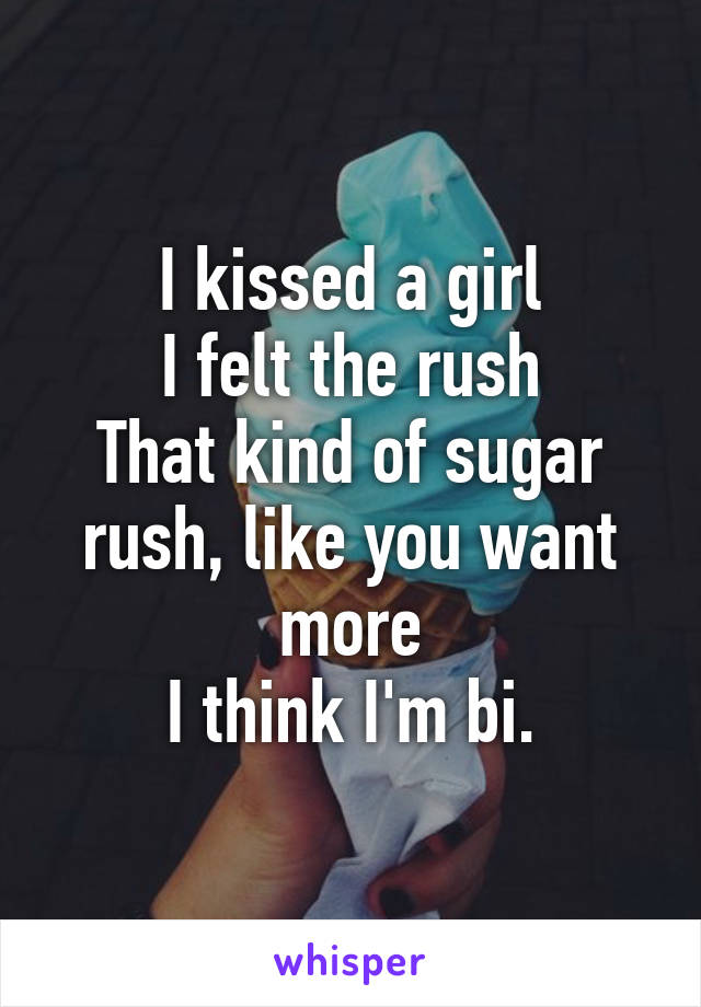 I kissed a girl
I felt the rush
That kind of sugar rush, like you want more
I think I'm bi.