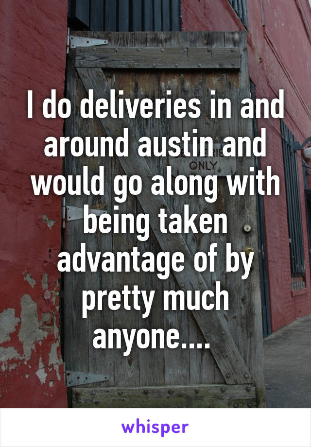 I do deliveries in and around austin and would go along with being taken advantage of by pretty much anyone.... 