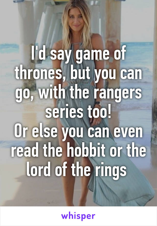 I'd say game of thrones, but you can go, with the rangers series too!
Or else you can even read the hobbit or the lord of the rings 