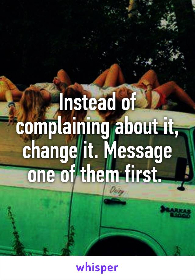 Instead of complaining about it, change it. Message one of them first. 