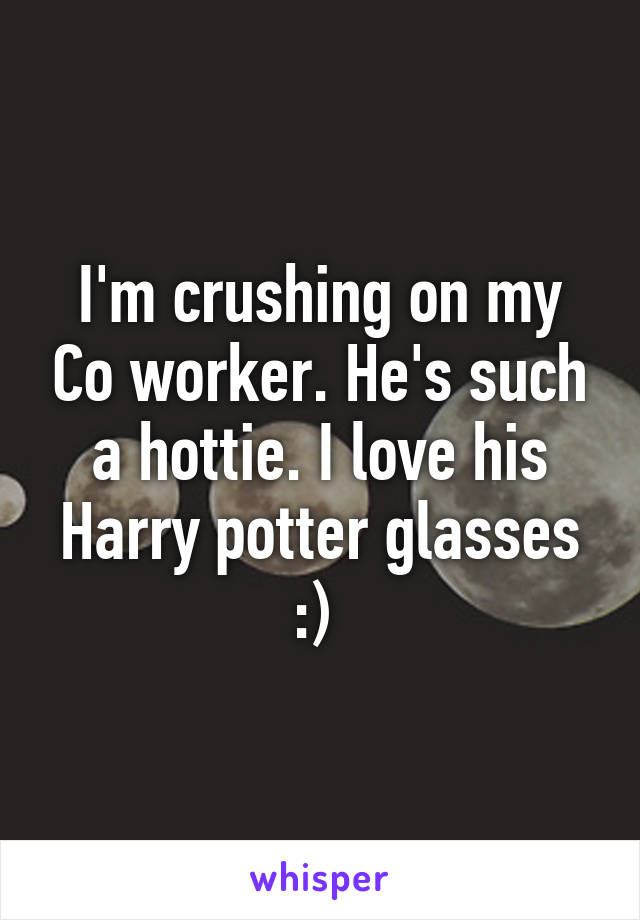 I'm crushing on my Co worker. He's such a hottie. I love his Harry potter glasses :) 