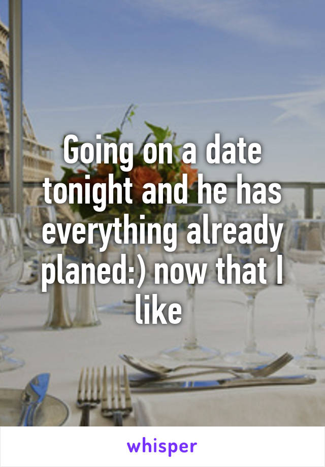 Going on a date tonight and he has everything already planed:) now that I like 