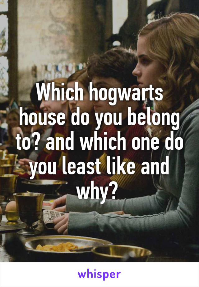 Which hogwarts house do you belong to? and which one do you least like and why? 