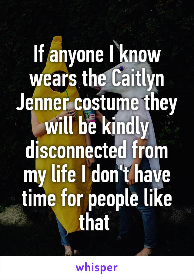 If anyone I know wears the Caitlyn Jenner costume they will be kindly disconnected from my life I don't have time for people like that 