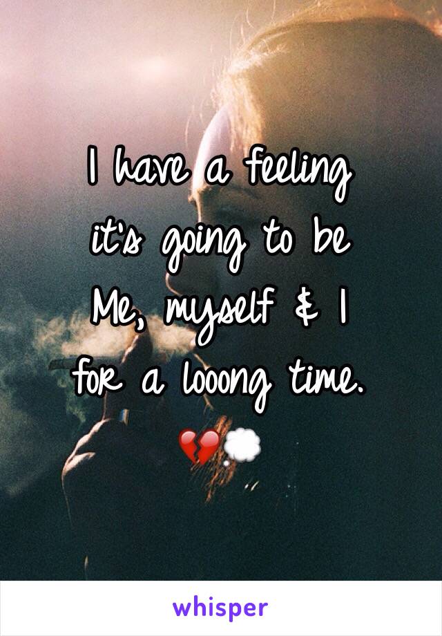 I have a feeling
it's going to be
Me, myself & I
for a looong time.
💔💭