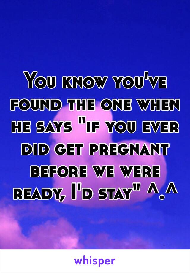 You know you've found the one when he says "if you ever did get pregnant before we were ready, I'd stay" ^.^