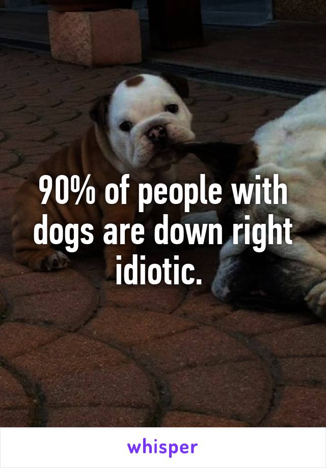 90% of people with dogs are down right idiotic. 