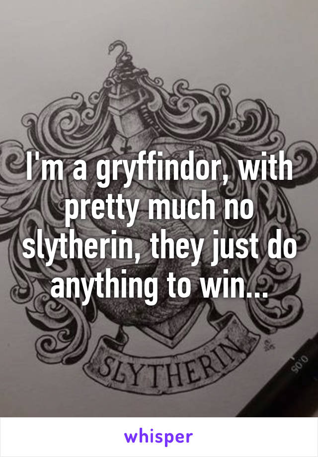 I'm a gryffindor, with pretty much no slytherin, they just do anything to win...