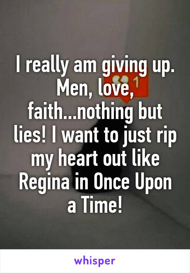 I really am giving up. Men, love, faith...nothing but lies! I want to just rip my heart out like Regina in Once Upon a Time!