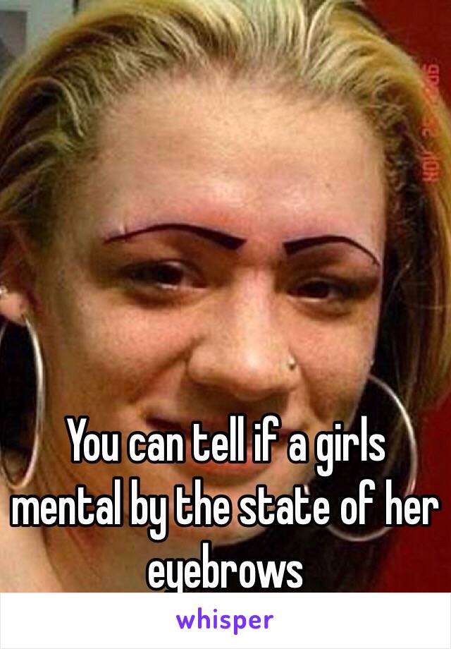 You can tell if a girls mental by the state of her eyebrows