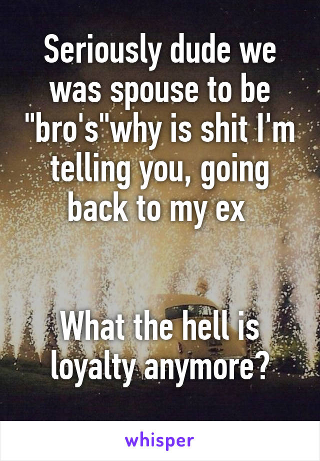 Seriously dude we was spouse to be "bro's"why is shit I'm telling you, going back to my ex 


What the hell is loyalty anymore?
