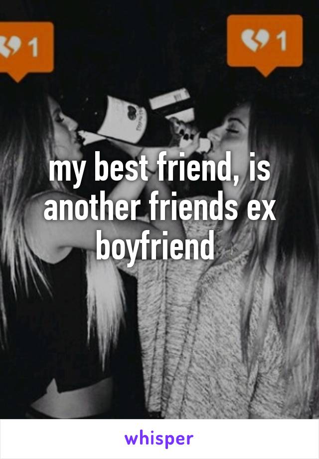 my best friend, is another friends ex boyfriend 
