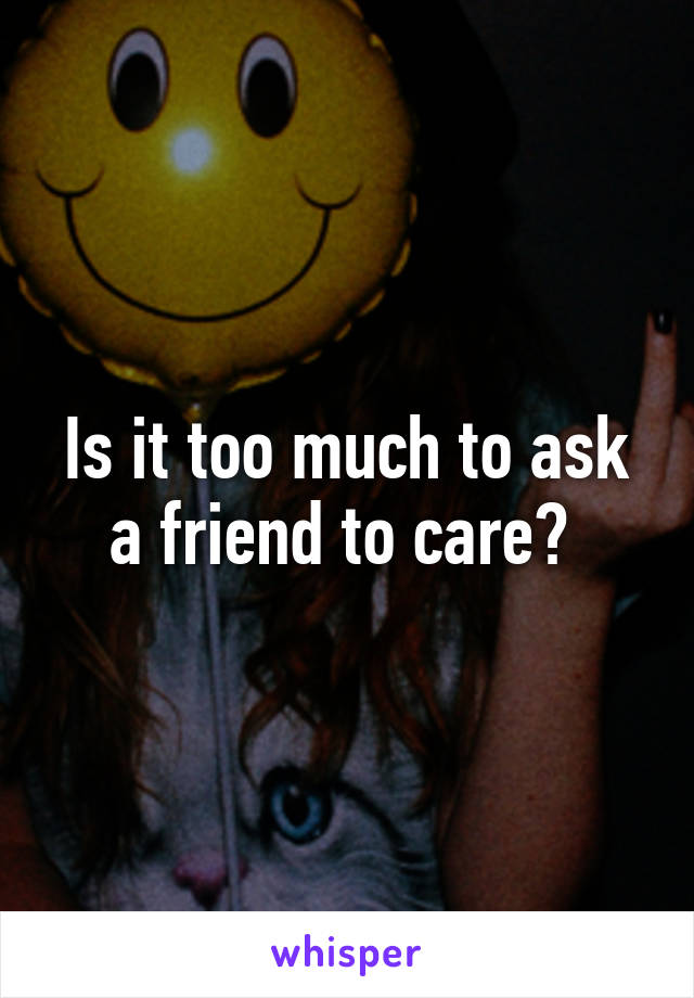 Is it too much to ask a friend to care? 