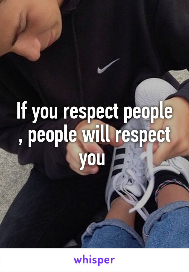 If you respect people , people will respect you 