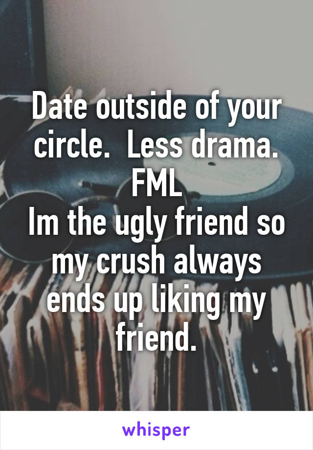 Date outside of your circle.  Less drama.
FML
Im the ugly friend so my crush always ends up liking my friend.