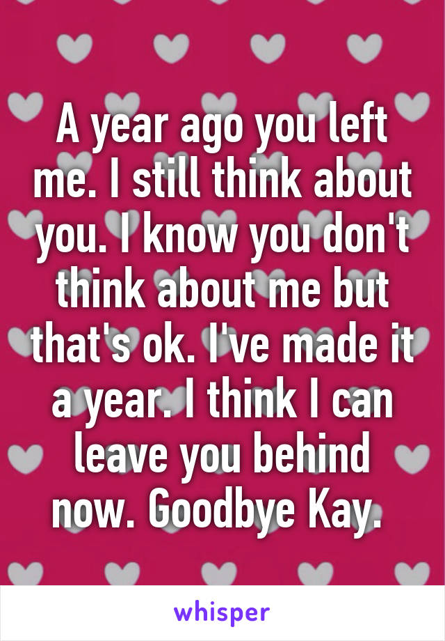 A year ago you left me. I still think about you. I know you don't think about me but that's ok. I've made it a year. I think I can leave you behind now. Goodbye Kay. 