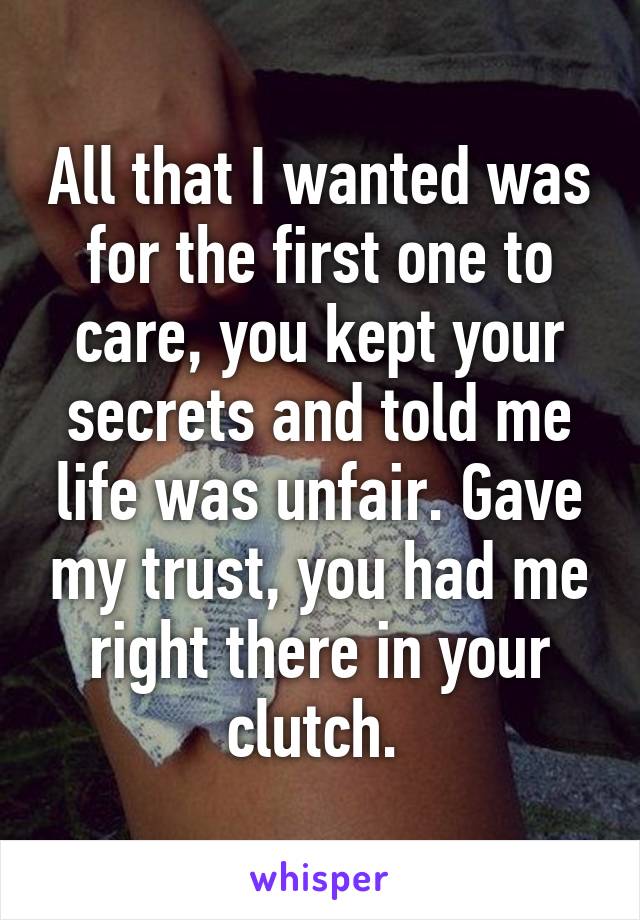 All that I wanted was for the first one to care, you kept your secrets and told me life was unfair. Gave my trust, you had me right there in your clutch. 