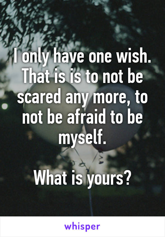 I only have one wish. That is is to not be scared any more, to not be afraid to be myself.

What is yours?