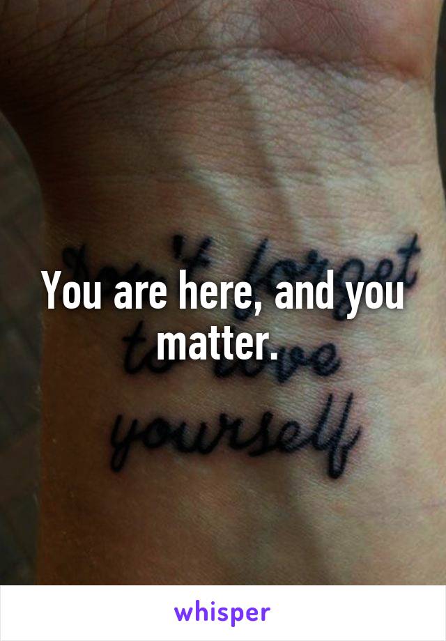 You are here, and you matter. 