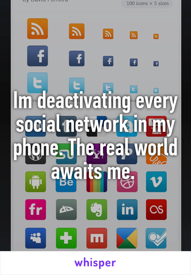 Im deactivating every social network in my phone. The real world awaits me. 