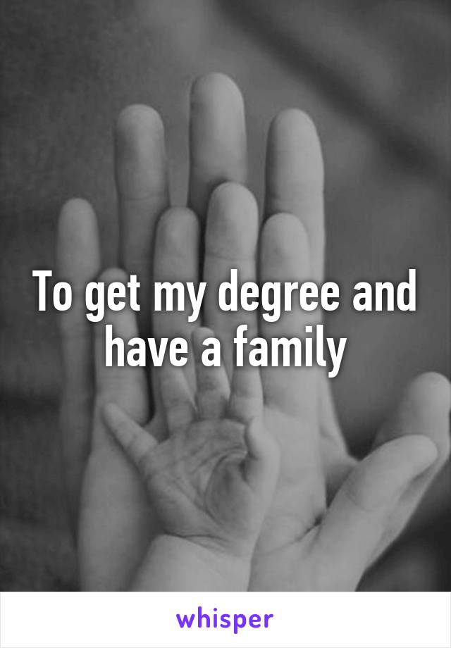 To get my degree and have a family