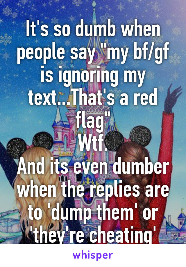 It's so dumb when people say "my bf/gf is ignoring my text...That's a red flag"
Wtf.
And its even dumber when the replies are to 'dump them' or 'they're cheating'