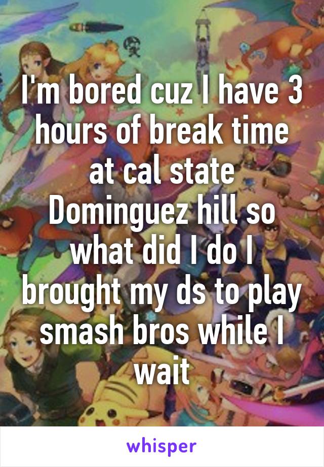 I'm bored cuz I have 3 hours of break time at cal state Dominguez hill so what did I do I brought my ds to play smash bros while I wait