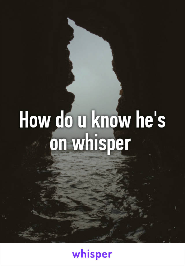 How do u know he's on whisper 