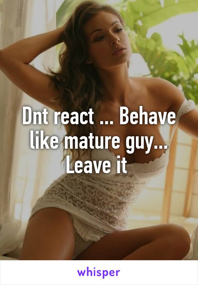 Dnt react ... Behave like mature guy... Leave it 