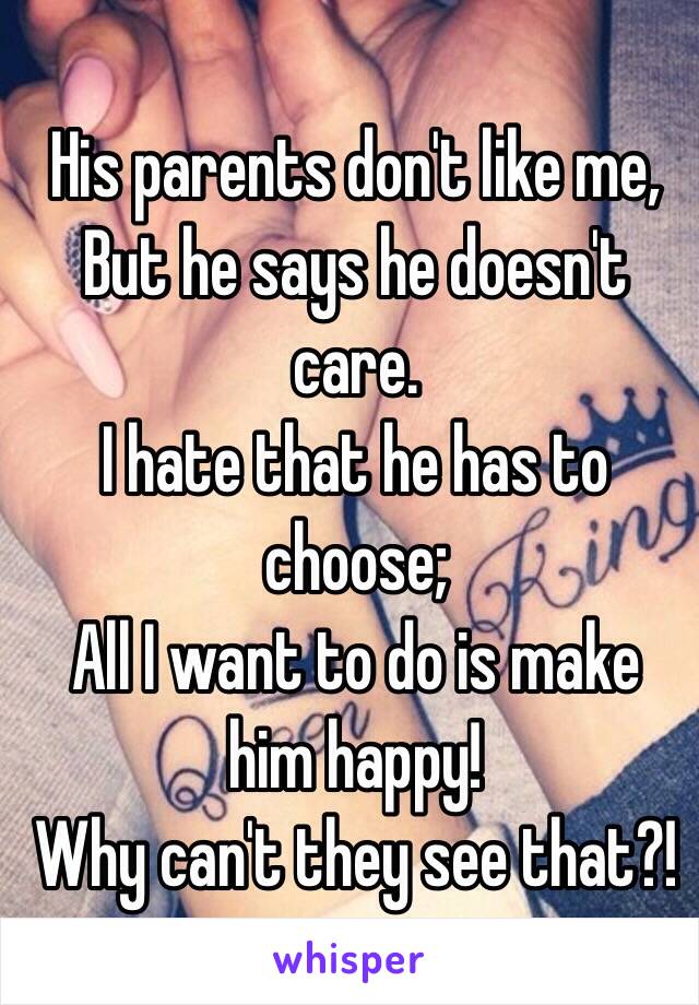 His parents don't like me,
But he says he doesn't care.
I hate that he has to choose;
All I want to do is make him happy!
Why can't they see that?!