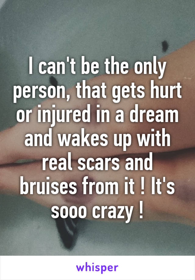 I can't be the only person, that gets hurt or injured in a dream and wakes up with real scars and bruises from it ! It's sooo crazy !