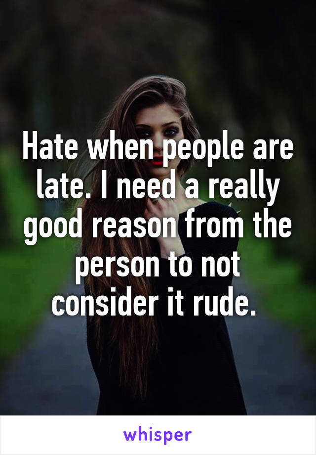 Hate when people are late. I need a really good reason from the person to not consider it rude. 