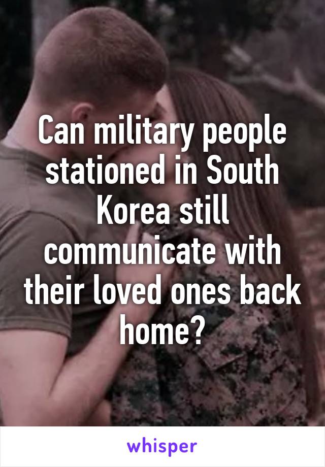 Can military people stationed in South Korea still communicate with their loved ones back home?