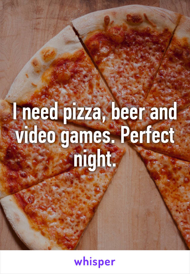 I need pizza, beer and video games. Perfect night.