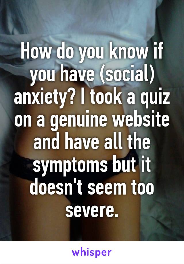 How do you know if you have (social) anxiety? I took a quiz on a genuine website and have all the symptoms but it doesn't seem too severe.