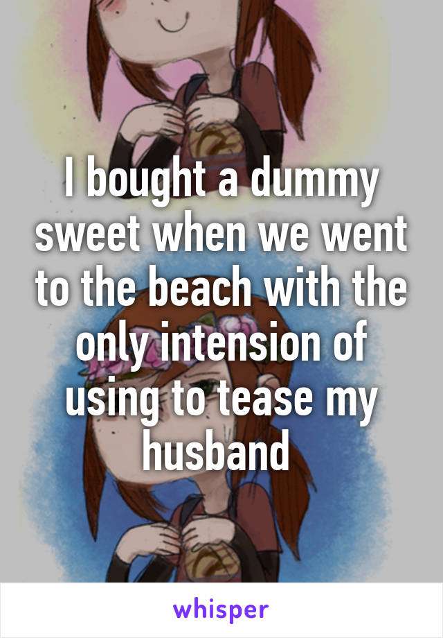 I bought a dummy sweet when we went to the beach with the only intension of using to tease my husband 